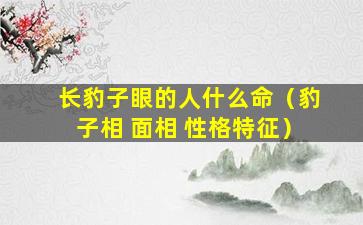 长豹子眼的人什么命（豹子相 面相 性格特征）